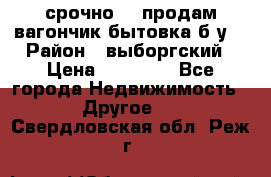срочно!!! продам вагончик-бытовка б/у. › Район ­ выборгский › Цена ­ 60 000 - Все города Недвижимость » Другое   . Свердловская обл.,Реж г.